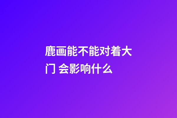 鹿画能不能对着大门 会影响什么